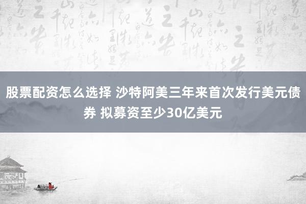 股票配资怎么选择 沙特阿美三年来首次发行美元债券 拟募资至少30亿美元