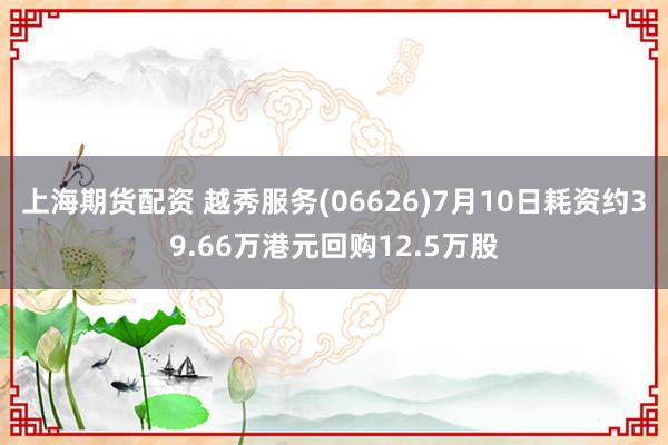 上海期货配资 越秀服务(06626)7月10日耗资约39.66万港元回购12.5万股