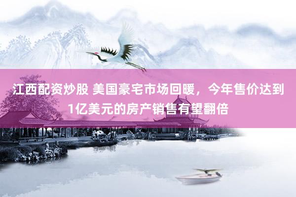 江西配资炒股 美国豪宅市场回暖，今年售价达到1亿美元的房产销售有望翻倍