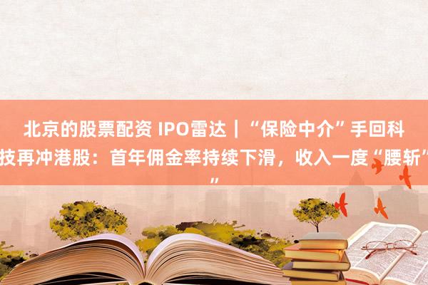 北京的股票配资 IPO雷达｜“保险中介”手回科技再冲港股：首年佣金率持续下滑，收入一度“腰斩”