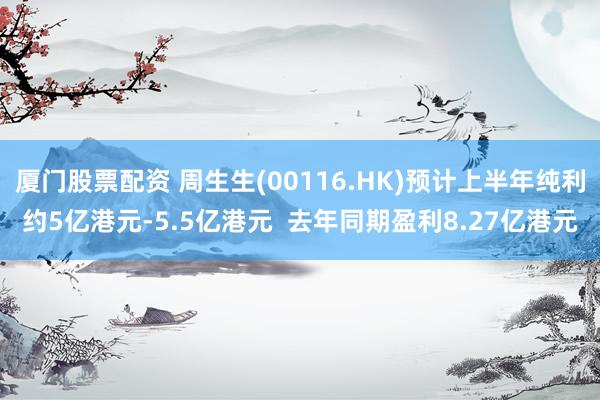 厦门股票配资 周生生(00116.HK)预计上半年纯利约5亿港元-5.5亿港元  去年同期盈利8.27亿港元