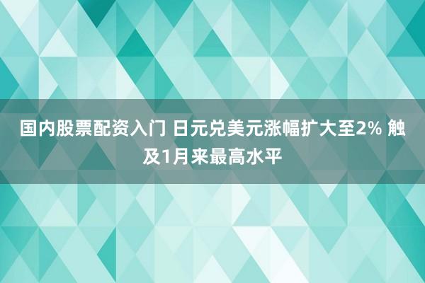 国内股票配资入门 日元兑美元涨幅扩大至2% 触及1月来最高水平