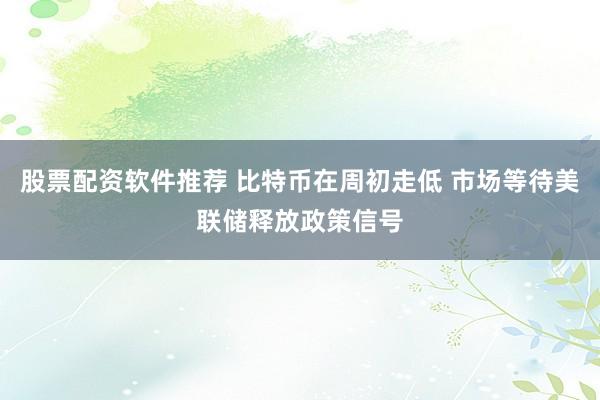 股票配资软件推荐 比特币在周初走低 市场等待美联储释放政策信号