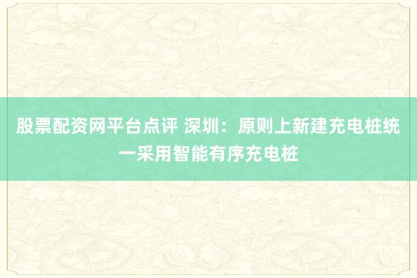 股票配资网平台点评 深圳：原则上新建充电桩统一采用智能有序充电桩