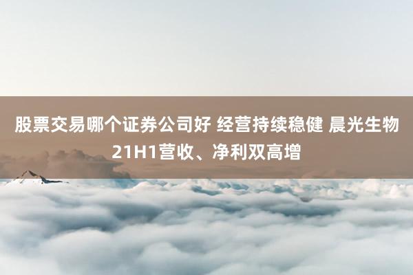 股票交易哪个证券公司好 经营持续稳健 晨光生物21H1营收、净利双高增