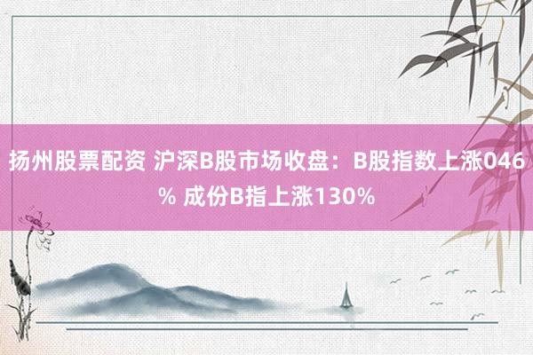 扬州股票配资 沪深B股市场收盘：B股指数上涨046% 成份B指上涨130%