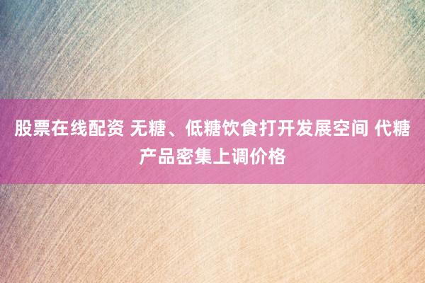 股票在线配资 无糖、低糖饮食打开发展空间 代糖产品密集上调价格