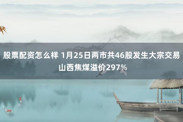 股票配资怎么样 1月25日两市共46股发生大宗交易 山西焦煤溢价297%