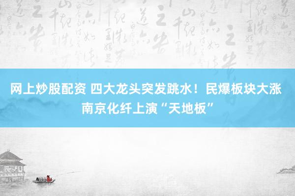 网上炒股配资 四大龙头突发跳水！民爆板块大涨 南京化纤上演“天地板”