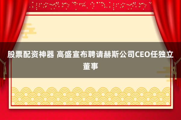 股票配资神器 高盛宣布聘请赫斯公司CEO任独立董事