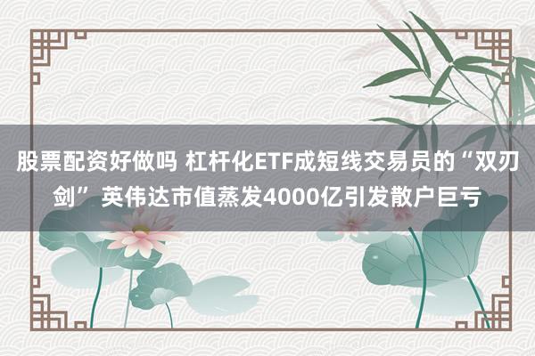 股票配资好做吗 杠杆化ETF成短线交易员的“双刃剑” 英伟达市值蒸发4000亿引发散户巨亏