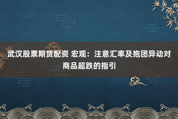 武汉股票期货配资 宏观：注意汇率及抱团异动对商品超跌的指引