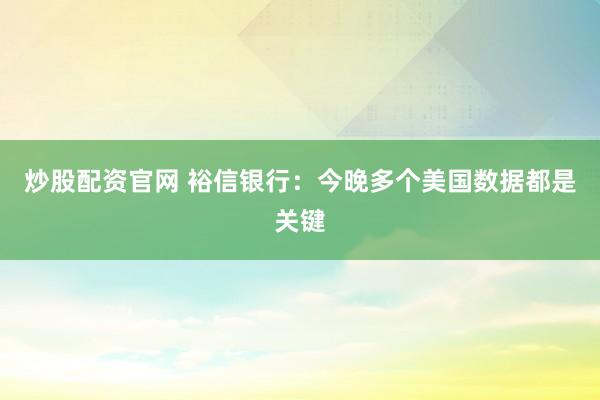 炒股配资官网 裕信银行：今晚多个美国数据都是关键