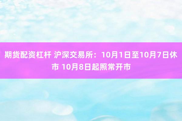 期货配资杠杆 沪深交易所：10月1日至10月7日休市 10月8日起照常开市