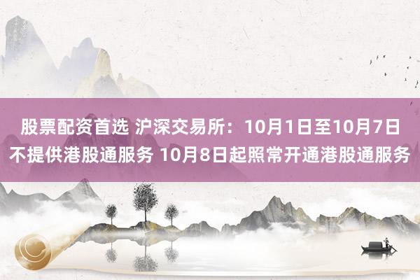 股票配资首选 沪深交易所：10月1日至10月7日不提供港股通服务 10月8日起照常开通港股通服务