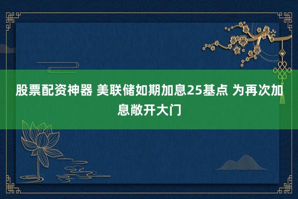 股票配资神器 美联储如期加息25基点 为再次加息敞开大门