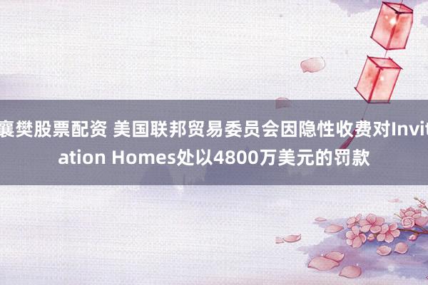 襄樊股票配资 美国联邦贸易委员会因隐性收费对Invitation Homes处以4800万美元的罚款