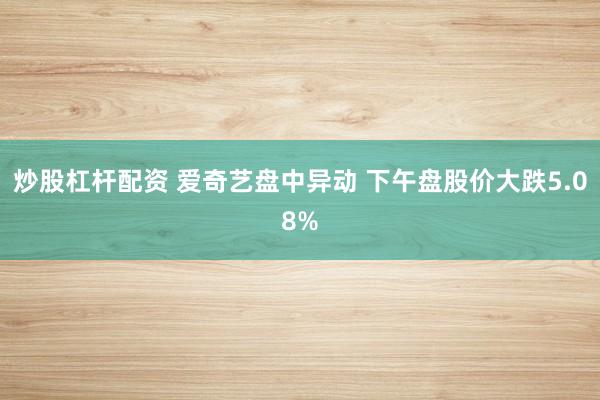 炒股杠杆配资 爱奇艺盘中异动 下午盘股价大跌5.08%