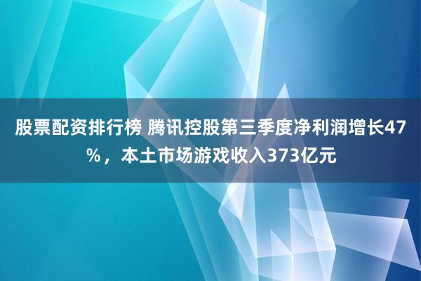 股票配资排行榜 腾讯控股第三季度净利润增长47％，本土市场游戏收入373亿元