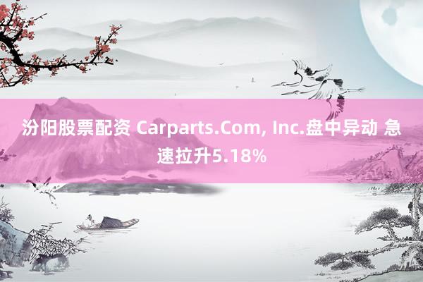 汾阳股票配资 Carparts.Com, Inc.盘中异动 急速拉升5.18%