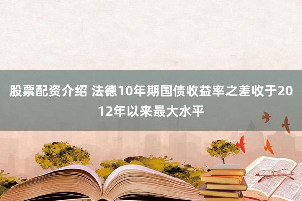 股票配资介绍 法德10年期国债收益率之差收于2012年以来最大水平