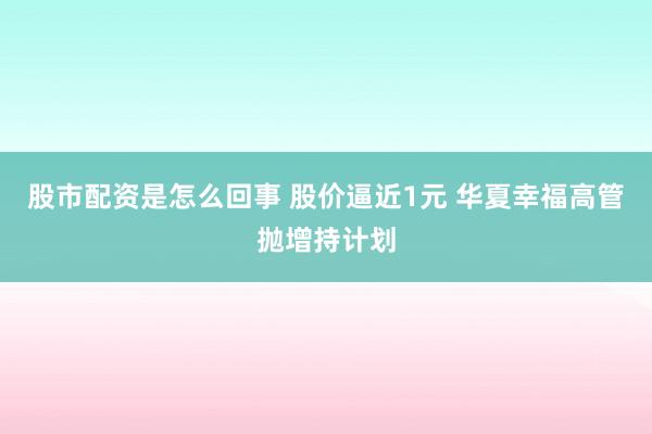 股市配资是怎么回事 股价逼近1元 华夏幸福高管抛增持计划