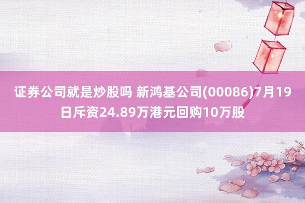 证券公司就是炒股吗 新鸿基公司(00086)7月19日斥资24.89万港元回购10万股