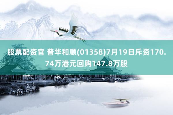 股票配资官 普华和顺(01358)7月19日斥资170.74万港元回购147.8万股