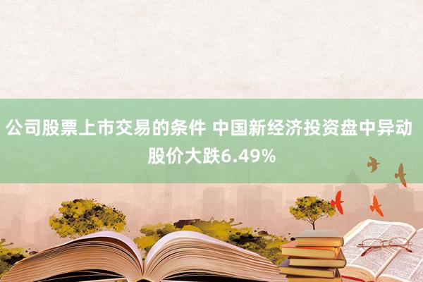 公司股票上市交易的条件 中国新经济投资盘中异动 股价大跌6.49%