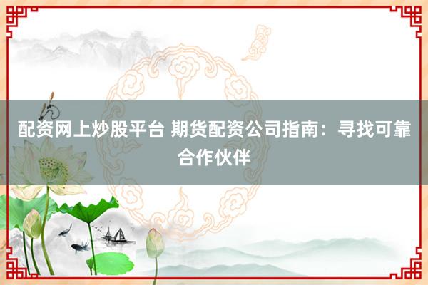 配资网上炒股平台 期货配资公司指南：寻找可靠合作伙伴