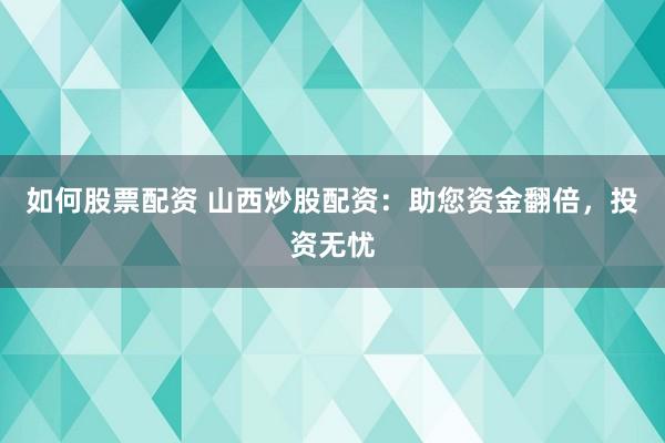 如何股票配资 山西炒股配资：助您资金翻倍，投资无忧