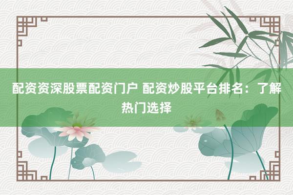 配资资深股票配资门户 配资炒股平台排名：了解热门选择