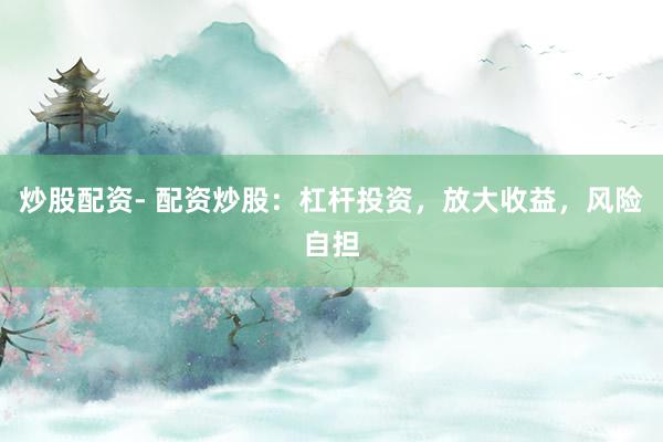 炒股配资- 配资炒股：杠杆投资，放大收益，风险自担