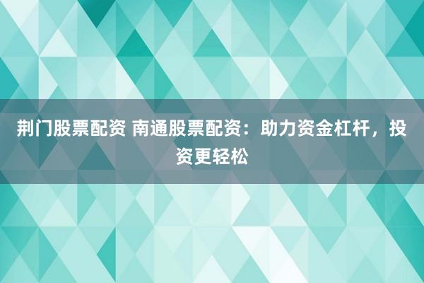 荆门股票配资 南通股票配资：助力资金杠杆，投资更轻松