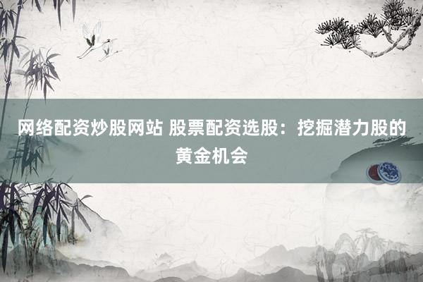 网络配资炒股网站 股票配资选股：挖掘潜力股的黄金机会