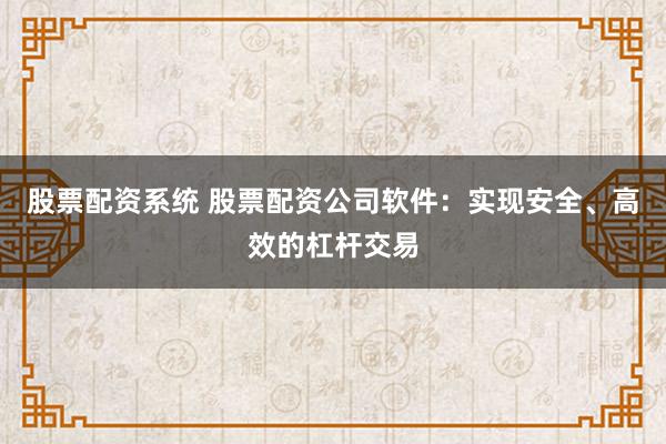 股票配资系统 股票配资公司软件：实现安全、高效的杠杆交易