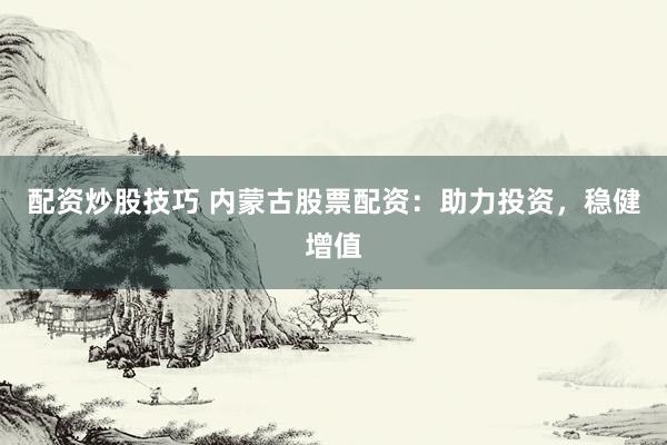 配资炒股技巧 内蒙古股票配资：助力投资，稳健增值