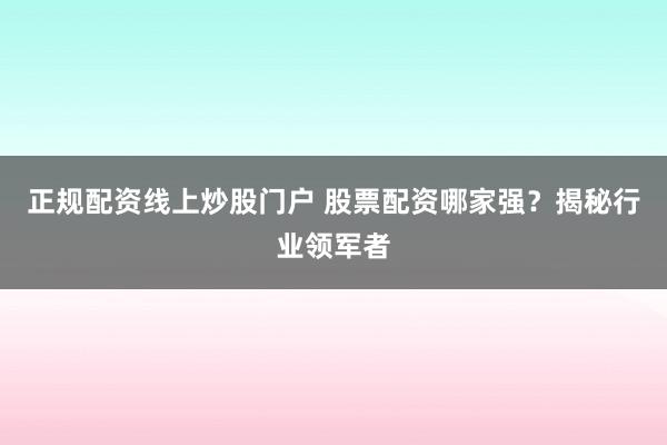 正规配资线上炒股门户 股票配资哪家强？揭秘行业领军者