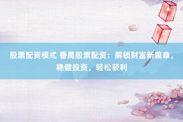 股票配资模式 番禺股票配资：解锁财富新篇章，稳健投资，轻松获利