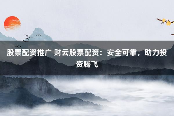 股票配资推广 财云股票配资：安全可靠，助力投资腾飞