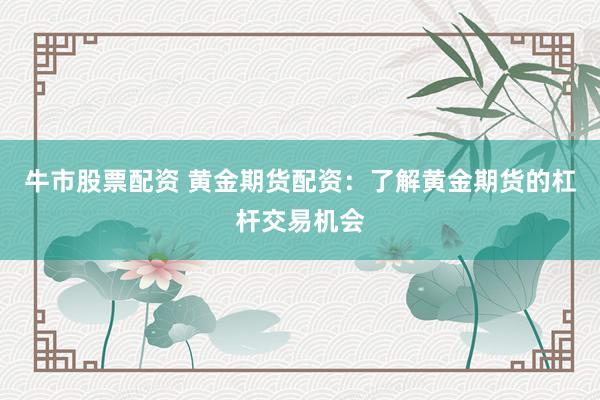 牛市股票配资 黄金期货配资：了解黄金期货的杠杆交易机会