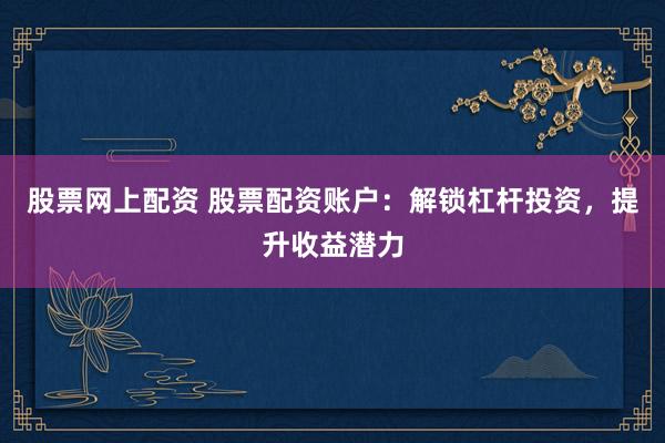 股票网上配资 股票配资账户：解锁杠杆投资，提升收益潜力
