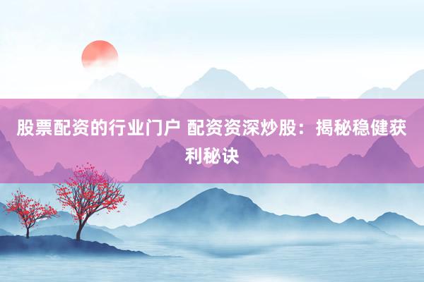 股票配资的行业门户 配资资深炒股：揭秘稳健获利秘诀