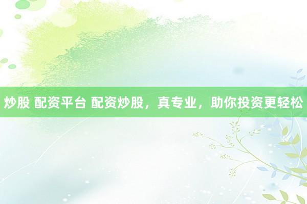 炒股 配资平台 配资炒股，真专业，助你投资更轻松