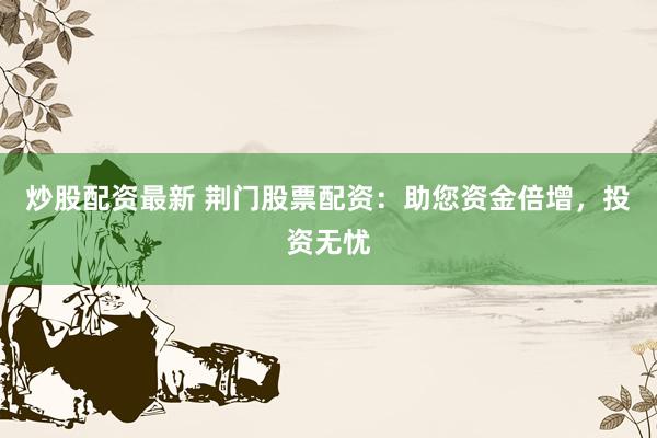炒股配资最新 荆门股票配资：助您资金倍增，投资无忧