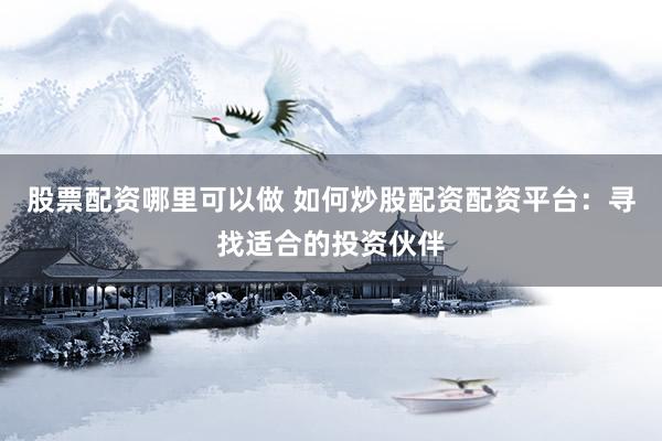 股票配资哪里可以做 如何炒股配资配资平台：寻找适合的投资伙伴