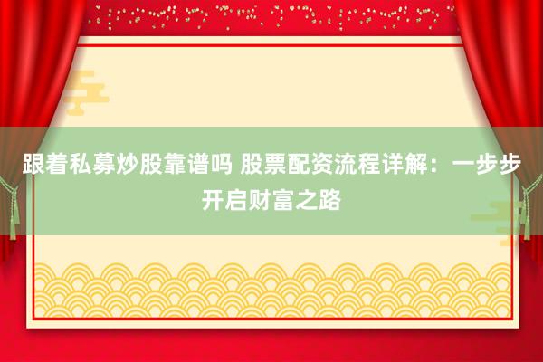 跟着私募炒股靠谱吗 股票配资流程详解：一步步开启财富之路