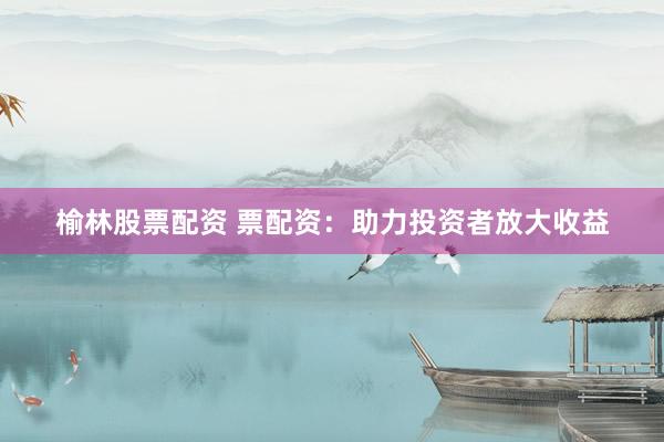榆林股票配资 票配资：助力投资者放大收益