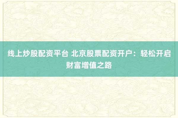 线上炒股配资平台 北京股票配资开户：轻松开启财富增值之路