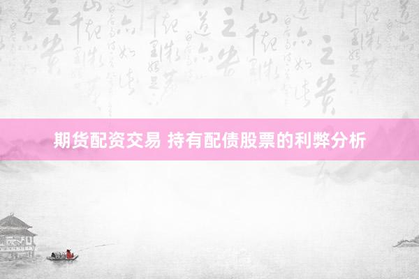 期货配资交易 持有配债股票的利弊分析